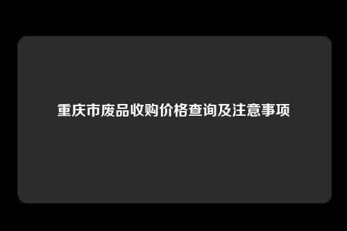 重庆市废品收购价格查询及注意事项