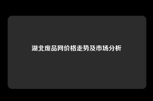 湖北废品网价格走势及市场分析