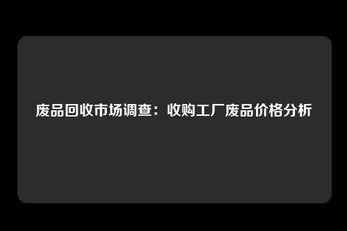 废品回收市场调查：收购工厂废品价格分析