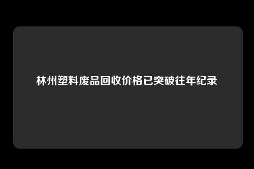 林州塑料废品回收价格已突破往年纪录