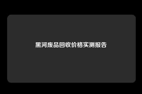 黑河废品回收价格实测报告