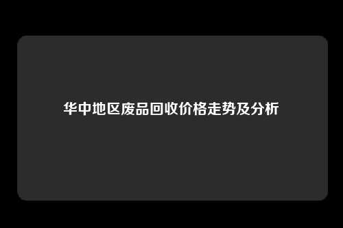 华中地区废品回收价格走势及分析