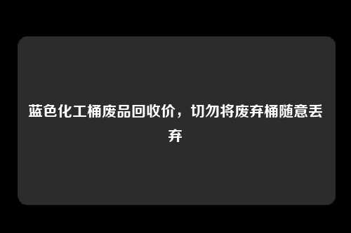 蓝色化工桶废品回收价，切勿将废弃桶随意丢弃