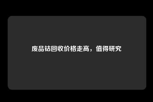 废品钴回收价格走高，值得研究