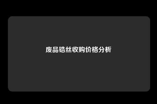 废品锆丝收购价格分析