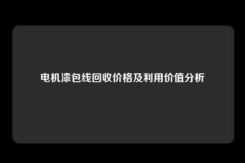 电机漆包线回收价格及利用价值分析