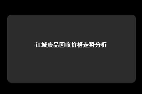 江城废品回收价格走势分析