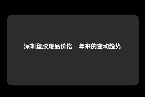 深圳塑胶废品价格一年来的变动趋势