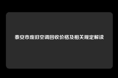 泰安市废旧空调回收价格及相关规定解读