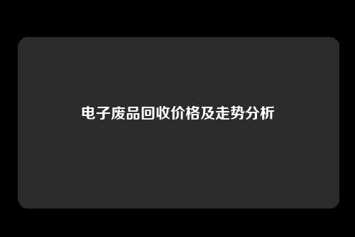 电子废品回收价格及走势分析