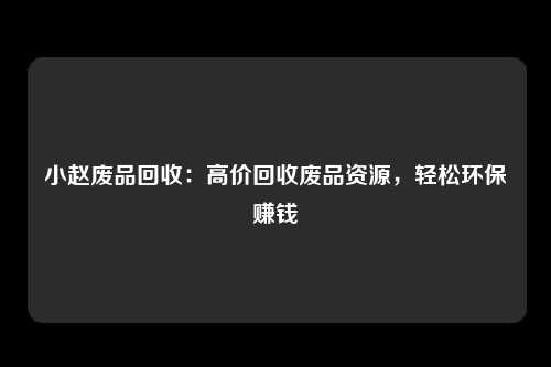 小赵废品回收：高价回收废品资源，轻松环保赚钱