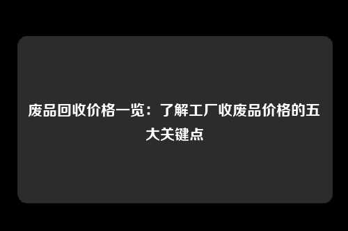 废品回收价格一览：了解工厂收废品价格的五大关键点