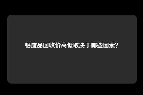 铝废品回收价高低取决于哪些因素？