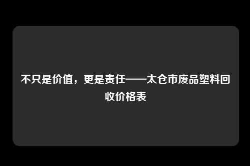 不只是价值，更是责任——太仓市废品塑料回收价格表