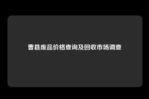 曹县废品价格查询及回收市场调查