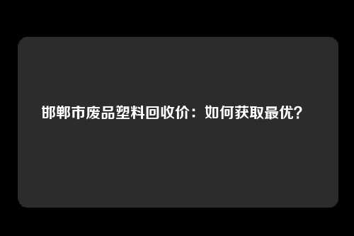 邯郸市废品塑料回收价：如何获取最优？ 