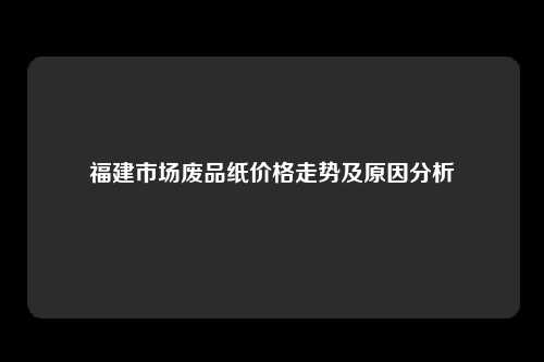 福建市场废品纸价格走势及原因分析