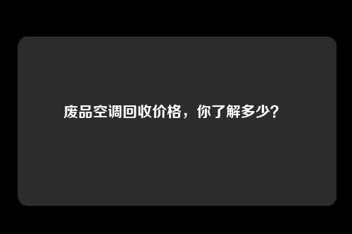 废品空调回收价格，你了解多少？ 