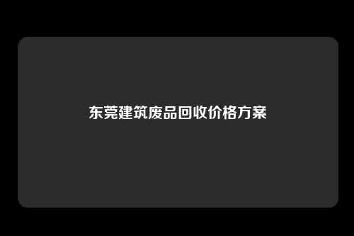 东莞建筑废品回收价格方案