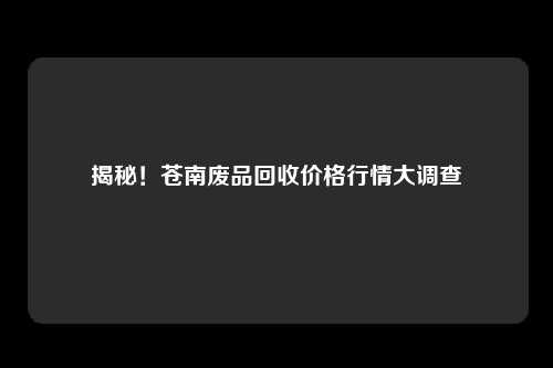 揭秘！苍南废品回收价格行情大调查