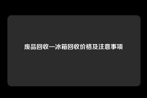 废品回收—冰箱回收价格及注意事项