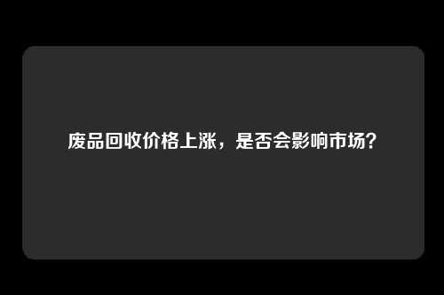 废品回收价格上涨，是否会影响市场？