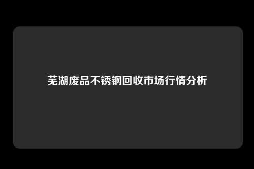 芜湖废品不锈钢回收市场行情分析