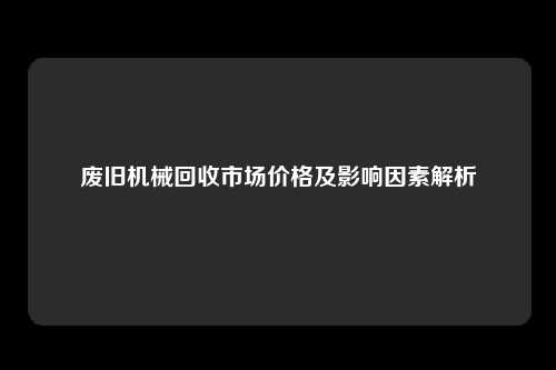 废旧机械回收市场价格及影响因素解析