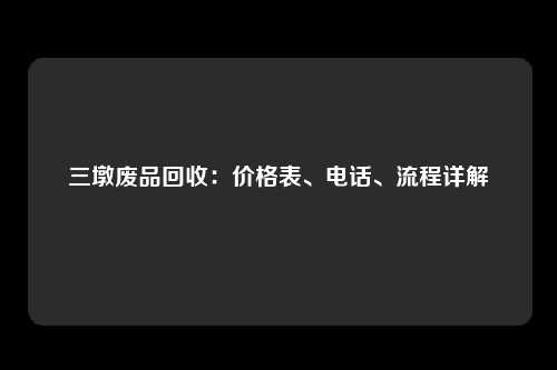 三墩废品回收：价格表、电话、流程详解