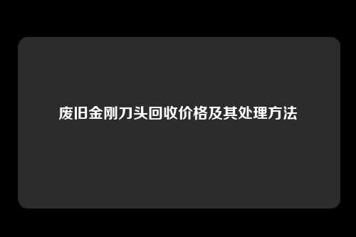 废旧金刚刀头回收价格及其处理方法