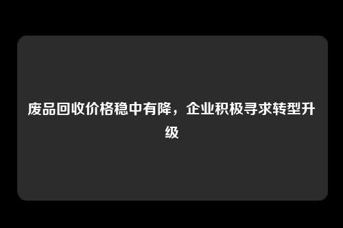 废品回收价格稳中有降，企业积极寻求转型升级