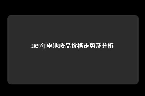 2020年电池废品价格走势及分析