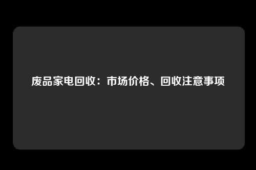 废品家电回收：市场价格、回收注意事项