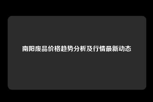 南阳废品价格趋势分析及行情最新动态