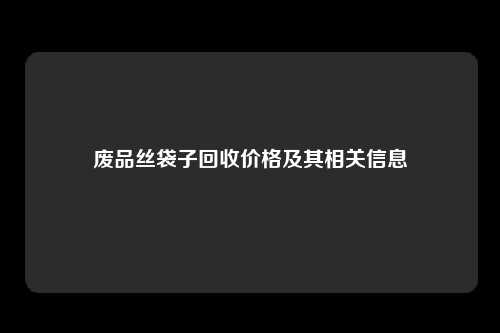 废品丝袋子回收价格及其相关信息