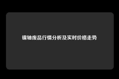 镍轴废品行情分析及实时价格走势