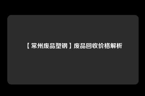 【常州废品塑钢】废品回收价格解析