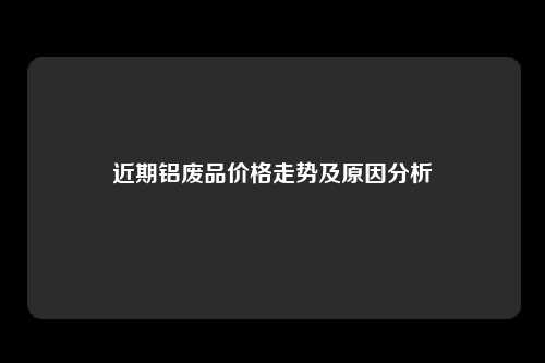 近期铝废品价格走势及原因分析