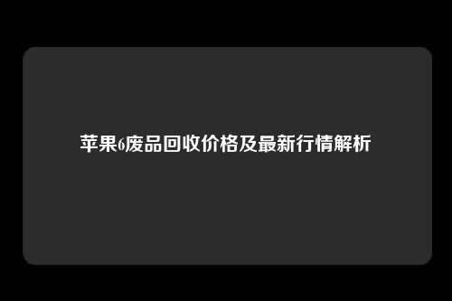 苹果6废品回收价格及最新行情解析