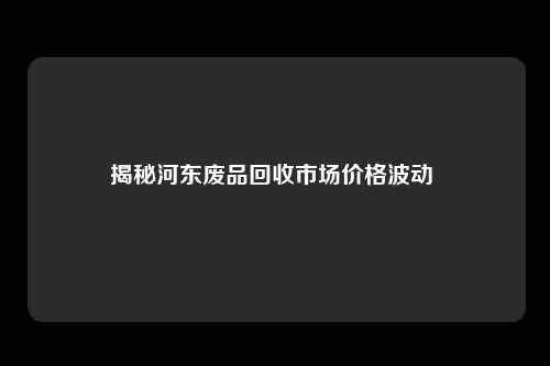 揭秘河东废品回收市场价格波动 