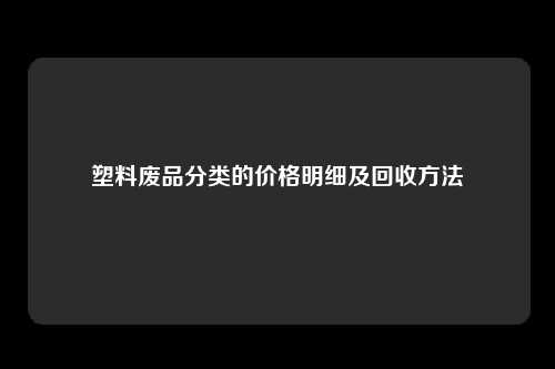 塑料废品分类的价格明细及回收方法