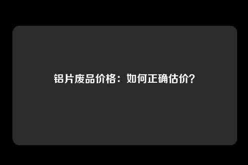 铝片废品价格：如何正确估价？