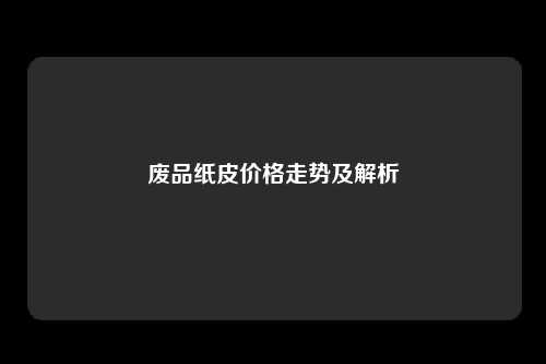 废品纸皮价格走势及解析