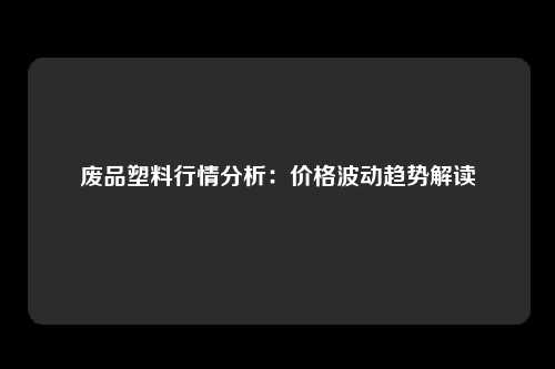 废品塑料行情分析：价格波动趋势解读