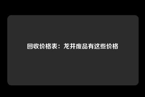 回收价格表：龙井废品有这些价格