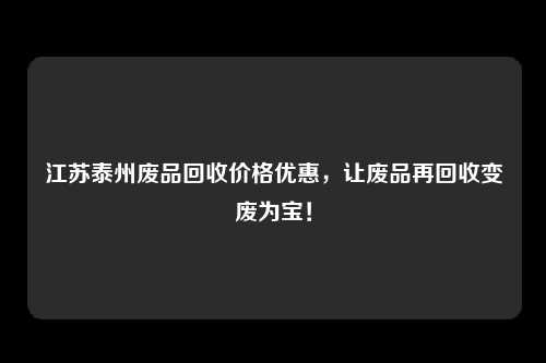 江苏泰州废品回收价格优惠，让废品再回收变废为宝！