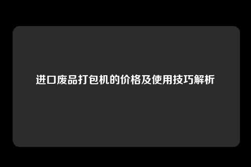 进口废品打包机的价格及使用技巧解析