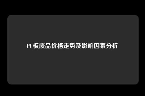 PU板废品价格走势及影响因素分析