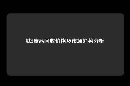 钛2废品回收价格及市场趋势分析