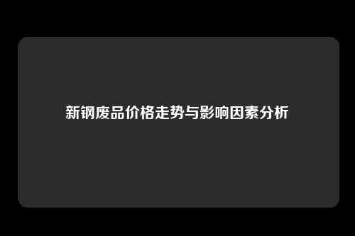 新钢废品价格走势与影响因素分析